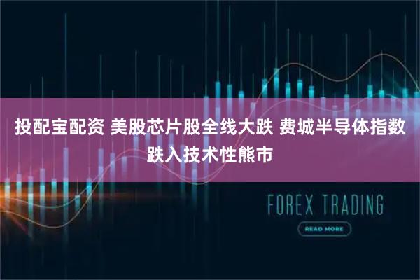 投配宝配资 美股芯片股全线大跌 费城半导体指数跌入技术性熊市