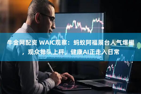 牛金网配资 WAIC观察：蚂蚁阿福展台人气爆棚，观众排队上秤，健康AI正走入日常